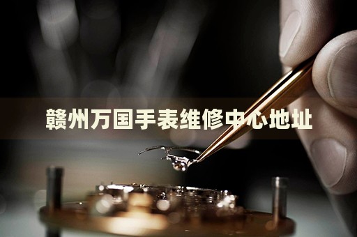 贛州萬國手表維修中心地址