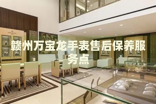 贛州萬寶龍手表售后保養(yǎng)服務(wù)點