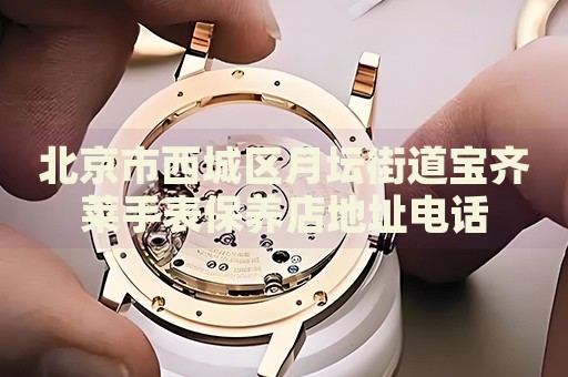 北京市西城區(qū)月壇街道寶齊萊手表保養(yǎng)店地址電話