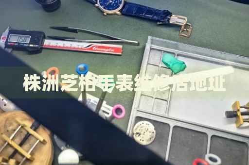 株洲芝柏手表維修店地址