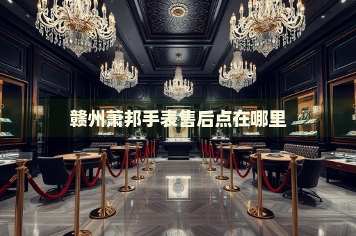 贛州蕭邦手表售后點在哪里