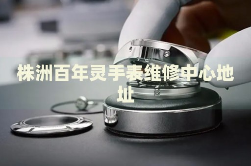 株洲百年靈手表維修中心地址