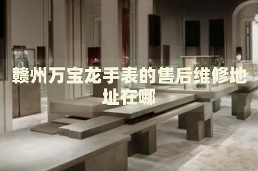 贛州萬寶龍手表的售后維修地址在哪