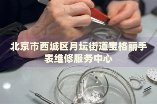北京市西城區(qū)月壇街道寶格麗手表維修服務(wù)中心
