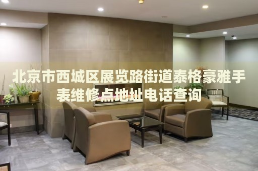 北京市西城區(qū)展覽路街道泰格豪雅手表維修點(diǎn)地址電話查詢