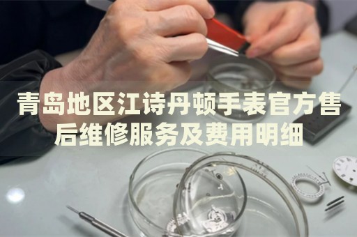 青島地區(qū)江詩(shī)丹頓手表官方售后維修服務(wù)及費(fèi)用明細(xì)