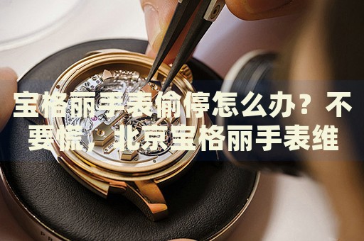 寶格麗手表偷停怎么辦？不要慌，北京寶格麗手表維修中心來幫忙