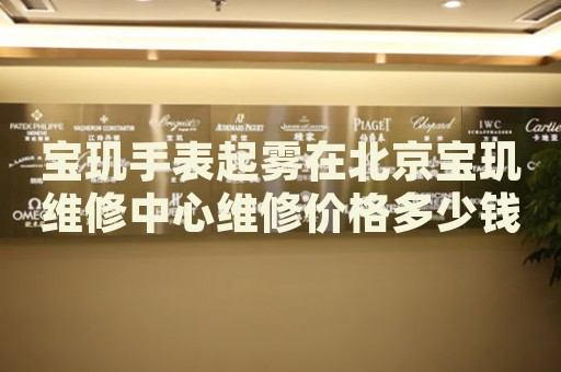 寶璣手表起霧在北京寶璣維修中心維修價格多少錢？