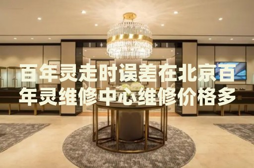 百年靈走時誤差在北京百年靈維修中心維修價格多少錢？