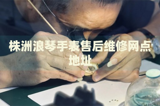 株洲浪琴手表售后維修網(wǎng)點(diǎn)地址