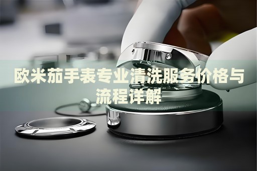 歐米茄手表專業(yè)清洗服務(wù)價(jià)格與流程詳解