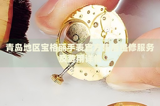 青島地區(qū)寶格麗手表官方售后維修服務(wù)及費(fèi)用詳情