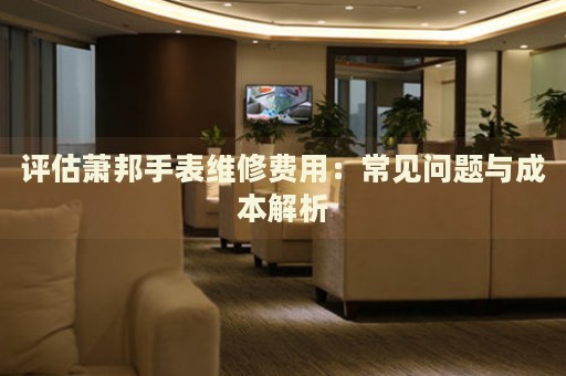 評(píng)估蕭邦手表維修費(fèi)用：常見(jiàn)問(wèn)題與成本解析