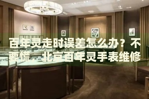 百年靈走時誤差怎么辦？不要慌，北京百年靈手表維修中心來幫忙
