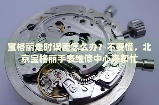 寶格麗走時誤差怎么辦？不要慌，北京寶格麗手表維修中心來幫忙