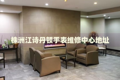 株洲江詩丹頓手表維修中心地址