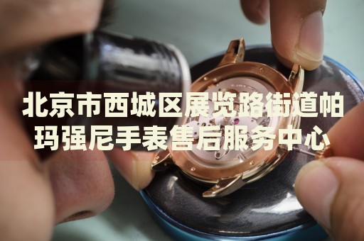 北京市西城區(qū)展覽路街道帕瑪強(qiáng)尼手表售后服務(wù)中心