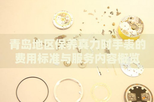 青島地區(qū)保養(yǎng)真力時(shí)手表的費(fèi)用標(biāo)準(zhǔn)與服務(wù)內(nèi)容概覽