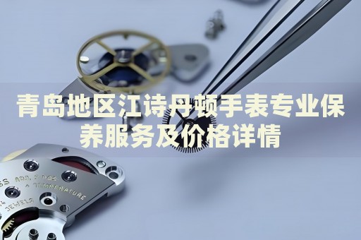 青島地區(qū)江詩(shī)丹頓手表專業(yè)保養(yǎng)服務(wù)及價(jià)格詳情