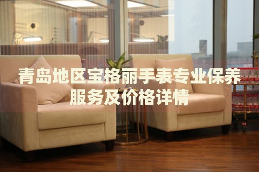 青島地區(qū)寶格麗手表專業(yè)保養(yǎng)服務(wù)及價(jià)格詳情