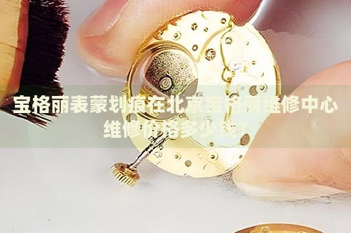 寶格麗表蒙劃痕在北京寶格麗維修中心維修價格多少錢？