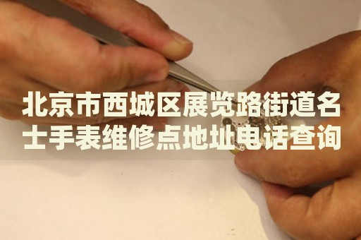 北京市西城區(qū)展覽路街道名士手表維修點地址電話查詢