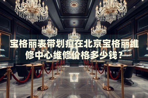 寶格麗表帶劃痕在北京寶格麗維修中心維修價格多少錢？