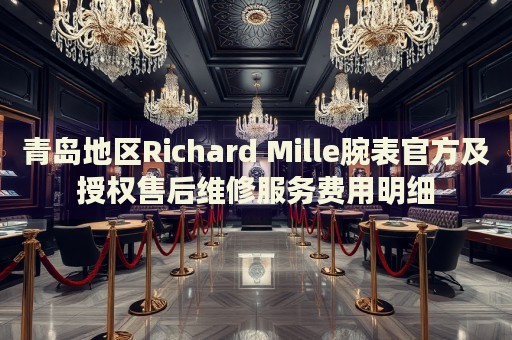 青島地區(qū)Richard Mille腕表官方及授權(quán)售后維修服務(wù)費(fèi)用明細(xì)
