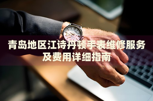 青島地區(qū)江詩(shī)丹頓手表維修服務(wù)及費(fèi)用詳細(xì)指南
