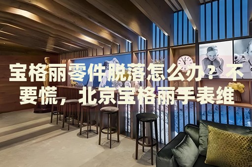 寶格麗零件脫落怎么辦？不要慌，北京寶格麗手表維修中心來幫忙