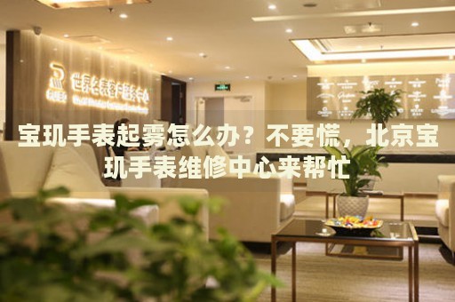 寶璣手表起霧怎么辦？不要慌，北京寶璣手表維修中心來幫忙