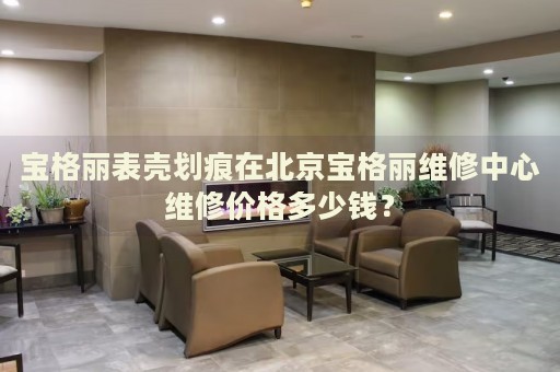 寶格麗表殼劃痕在北京寶格麗維修中心維修價格多少錢？