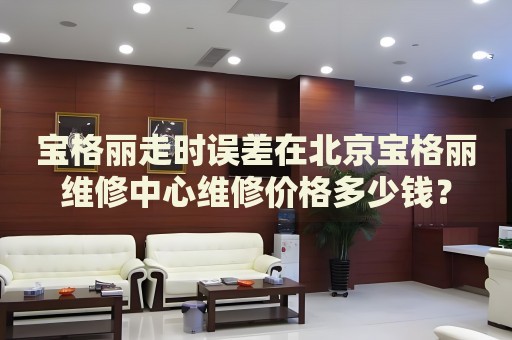 寶格麗走時誤差在北京寶格麗維修中心維修價格多少錢？