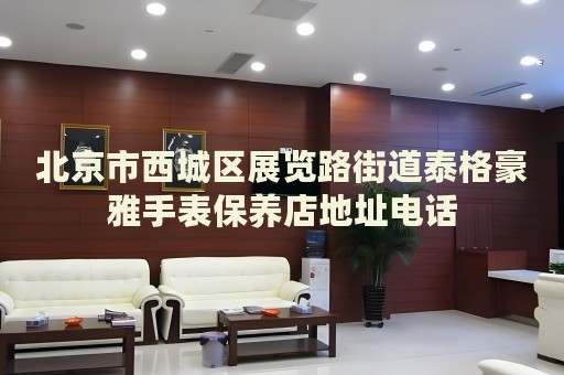 北京市西城區(qū)展覽路街道泰格豪雅手表保養(yǎng)店地址電話