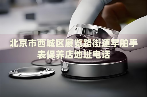北京市西城區(qū)展覽路街道宇舶手表保養(yǎng)店地址電話