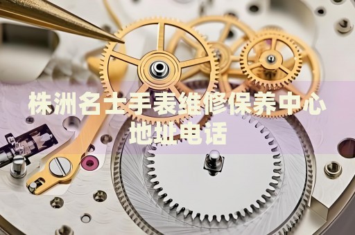 株洲名士手表維修保養(yǎng)中心地址電話