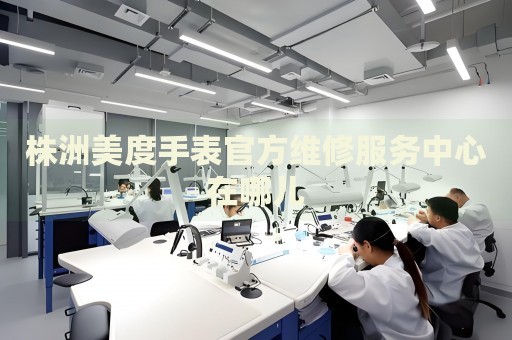 株洲美度手表官方維修服務中心在哪兒