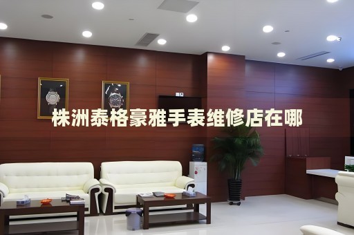 株洲泰格豪雅手表維修店在哪