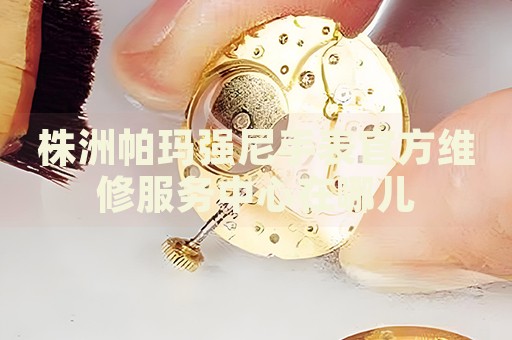 株洲帕瑪強尼手表官方維修服務中心在哪兒