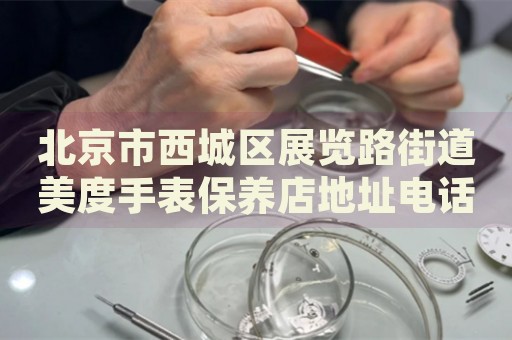 北京市西城區(qū)展覽路街道美度手表保養(yǎng)店地址電話