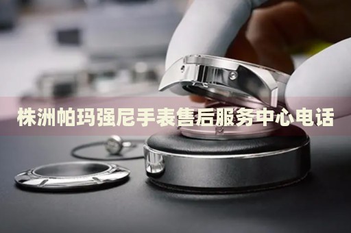 株洲帕瑪強(qiáng)尼手表售后服務(wù)中心電話