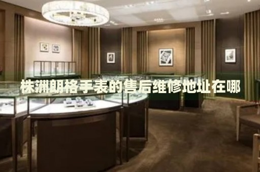株洲朗格手表的售后維修地址在哪
