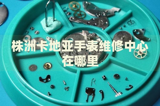 株洲卡地亞手表維修中心在哪里