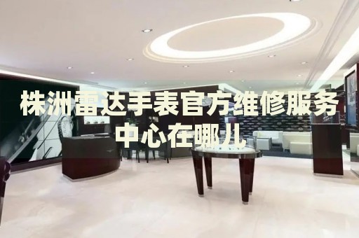 株洲雷達(dá)手表官方維修服務(wù)中心在哪兒