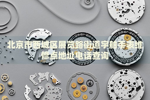 北京市西城區(qū)展覽路街道宇舶手表維修點(diǎn)地址電話查詢