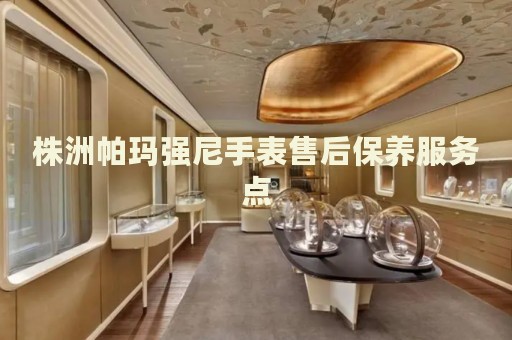 株洲帕瑪強(qiáng)尼手表售后保養(yǎng)服務(wù)點(diǎn)