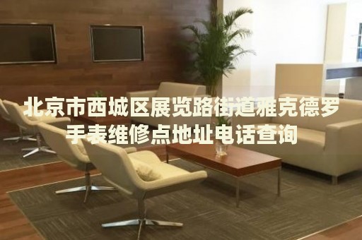 北京市西城區(qū)展覽路街道雅克德羅手表維修點(diǎn)地址電話查詢(xún)