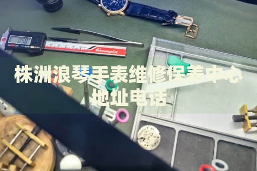 株洲浪琴手表維修保養(yǎng)中心地址電話