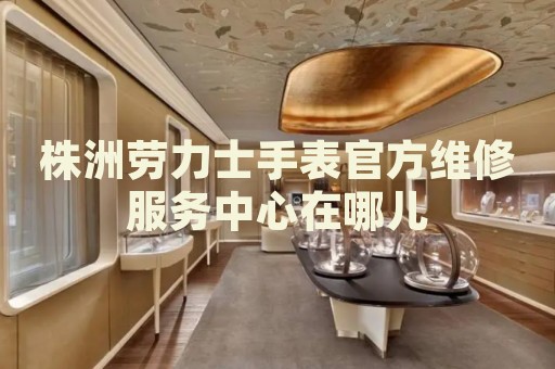 株洲勞力士手表官方維修服務(wù)中心在哪兒