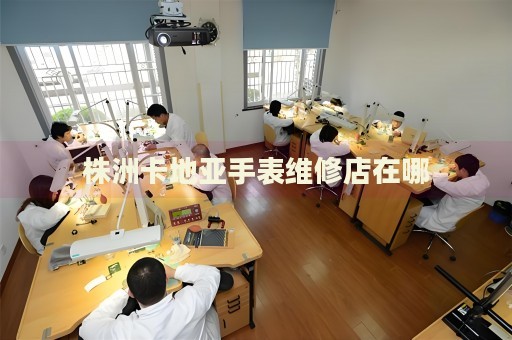 株洲卡地亞手表維修店在哪